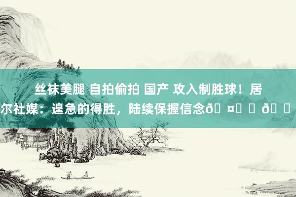 丝袜美腿 自拍偷拍 国产 攻入制胜球！居勒尔社媒：遑急的得胜，陆续保握信念🤍☝🏽