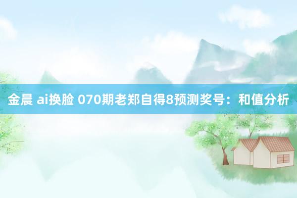 金晨 ai换脸 070期老郑自得8预测奖号：和值分析