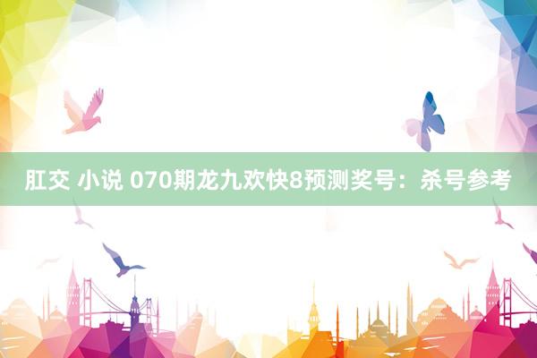 肛交 小说 070期龙九欢快8预测奖号：杀号参考