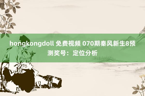 hongkongdoll 免费视频 070期秦风新生8预测奖号：定位分析