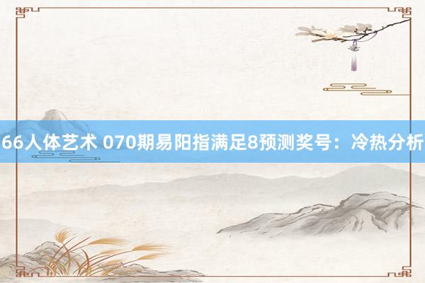 66人体艺术 070期易阳指满足8预测奖号：冷热分析