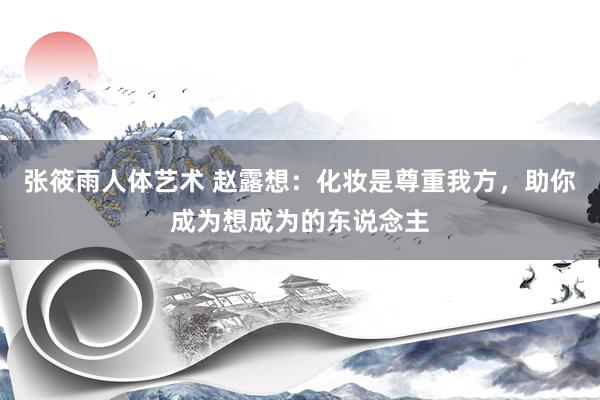 张筱雨人体艺术 赵露想：化妆是尊重我方，助你成为想成为的东说念主