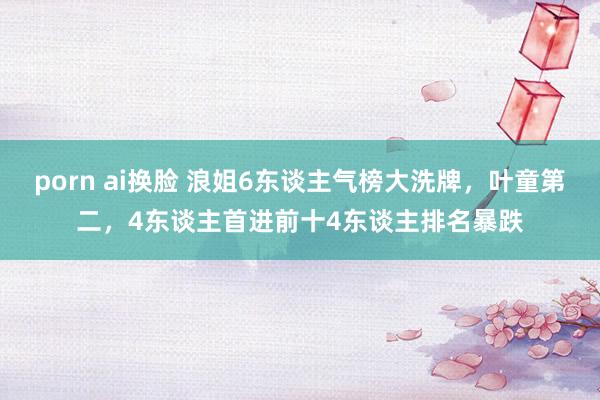 porn ai换脸 浪姐6东谈主气榜大洗牌，叶童第二，4东谈主首进前十4东谈主排名暴跌