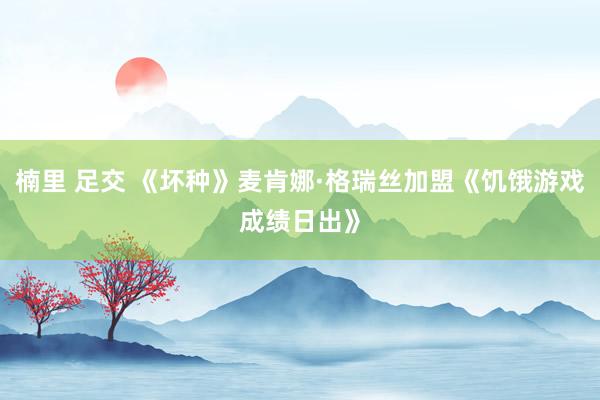 楠里 足交 《坏种》麦肯娜·格瑞丝加盟《饥饿游戏成绩日出》