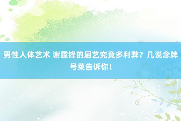 男性人体艺术 谢霆锋的厨艺究竟多利弊？几说念牌号菜告诉你！