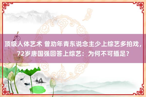 顶级人体艺术 曾劝年青东说念主少上综艺多拍戏，72岁唐国强回答上综艺：为何不可插足？