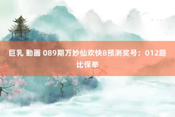 巨乳 動画 089期万妙仙欢快8预测奖号：012路比保举