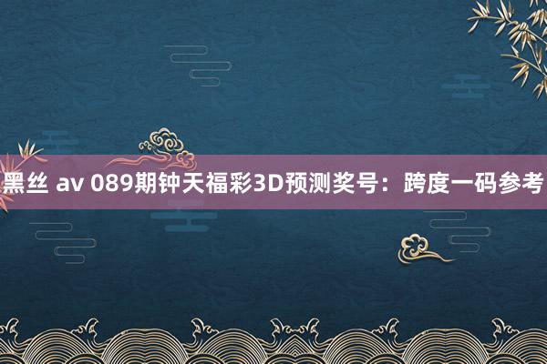 黑丝 av 089期钟天福彩3D预测奖号：跨度一码参考